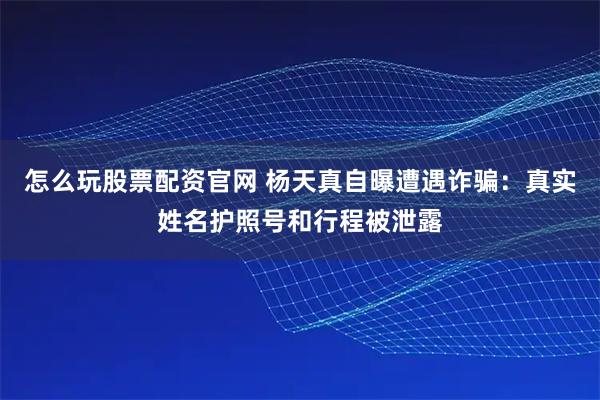 怎么玩股票配资官网 杨天真自曝遭遇诈骗：真实姓名护照号和行程被泄露