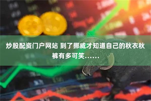 炒股配资门户网站 到了挪威才知道自己的秋衣秋裤有多可笑……