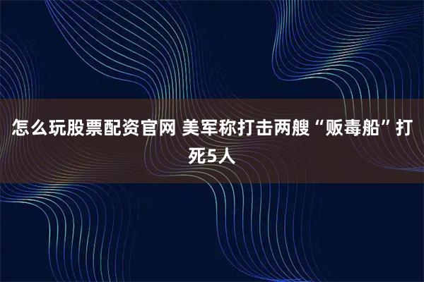 怎么玩股票配资官网 美军称打击两艘“贩毒船”打死5人