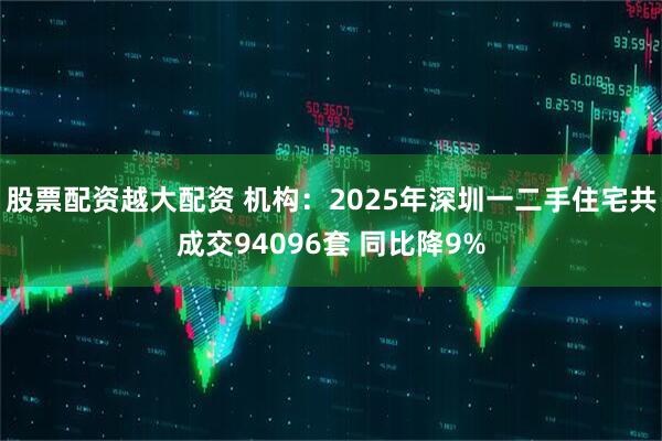 股票配资越大配资 机构：2025年深圳一二手住宅共成交94096套 同比降9%