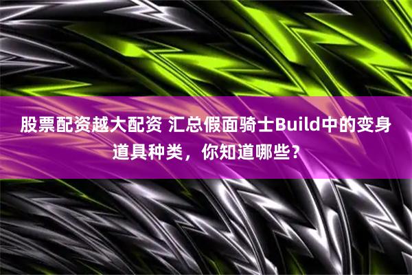 股票配资越大配资 汇总假面骑士Build中的变身道具种类，你知道哪些？