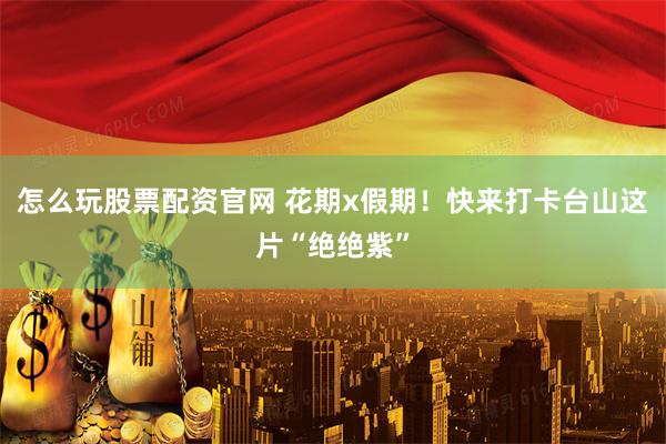 怎么玩股票配资官网 花期x假期！快来打卡台山这片“绝绝紫”
