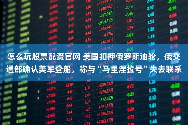 怎么玩股票配资官网 美国扣押俄罗斯油轮，俄交通部确认美军登船，称与“马里涅拉号”失去联系