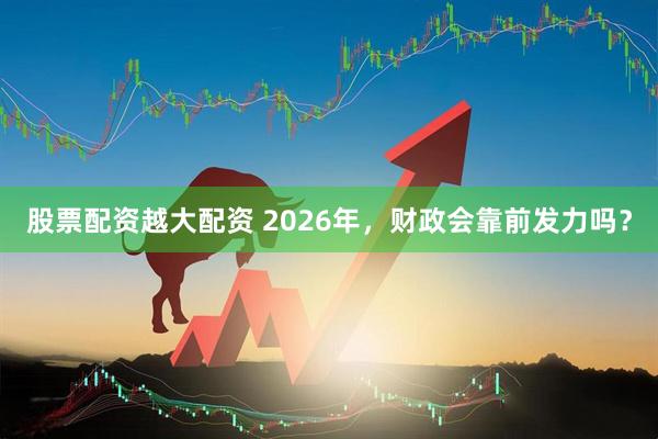 股票配资越大配资 2026年，财政会靠前发力吗？