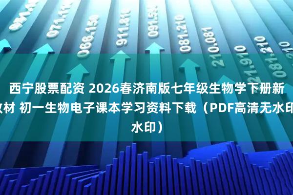 西宁股票配资 2026春济南版七年级生物学下册新教材 初一生物电子课本学习资料下载（PDF高清无水印）