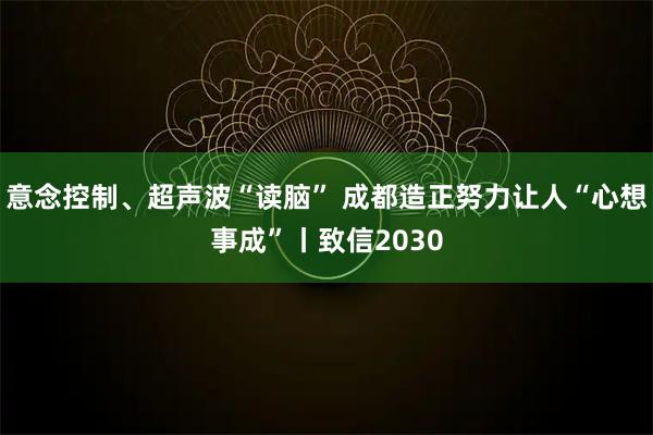 意念控制、超声波“读脑” 成都造正努力让人“心想事成”丨致信2030
