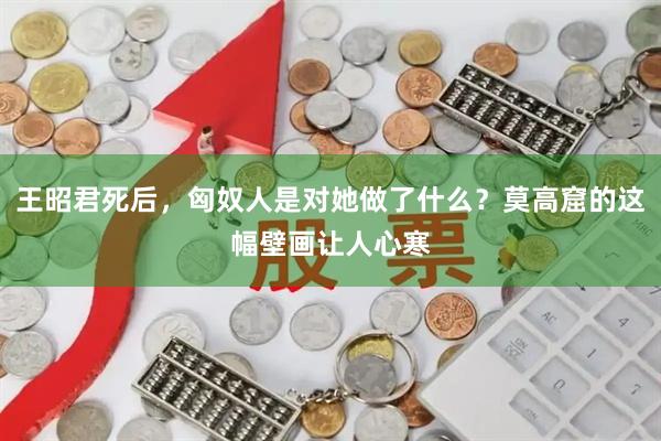 王昭君死后，匈奴人是对她做了什么？莫高窟的这幅壁画让人心寒