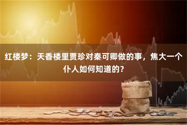 红楼梦：天香楼里贾珍对秦可卿做的事，焦大一个仆人如何知道的？