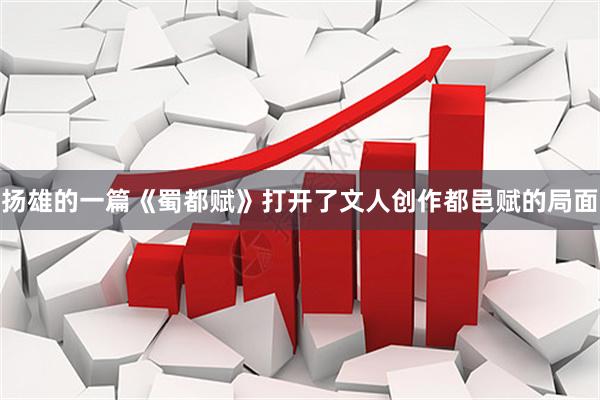 扬雄的一篇《蜀都赋》打开了文人创作都邑赋的局面