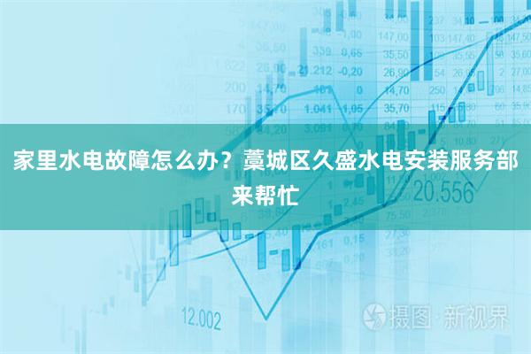家里水电故障怎么办？藁城区久盛水电安装服务部来帮忙